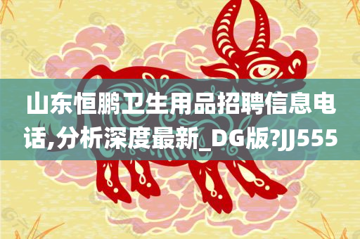 山东恒鹏卫生用品招聘信息电话,分析深度最新_DG版?JJ555