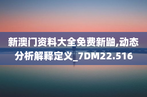 新澳门资料大全免费新鼬,动态分析解释定义_7DM22.516