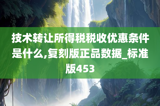 技术转让所得税税收优惠条件是什么,复刻版正品数据_标准版453