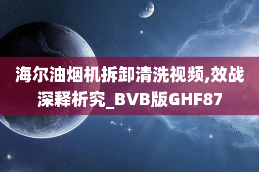 海尔油烟机拆卸清洗视频,效战深释析究_BVB版GHF87