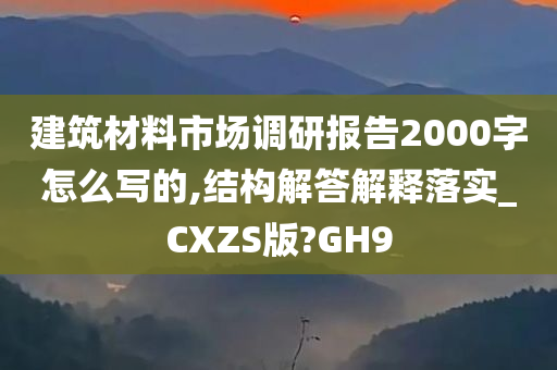 建筑材料市场调研报告2000字怎么写的,结构解答解释落实_CXZS版?GH9