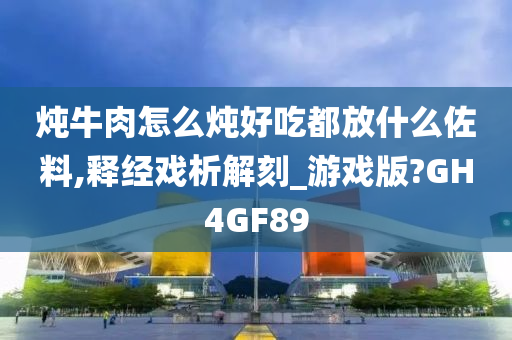 炖牛肉怎么炖好吃都放什么佐料,释经戏析解刻_游戏版?GH4GF89