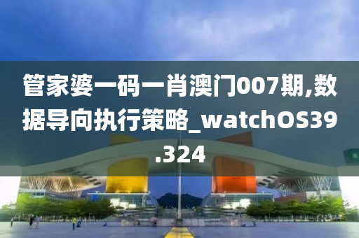 管家婆一码一肖澳门007期,数据导向执行策略_watchOS39.324