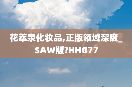 花萃泉化妆品,正版领域深度_SAW版?HHG77