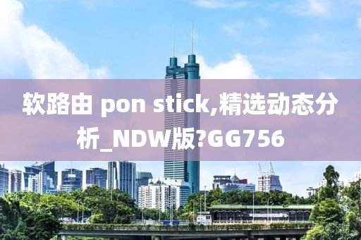 软路由 pon stick,精选动态分析_NDW版?GG756