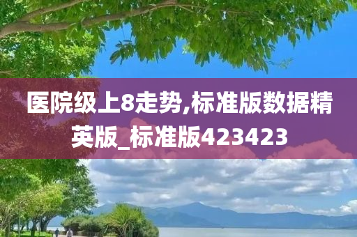 医院级上8走势,标准版数据精英版_标准版423423