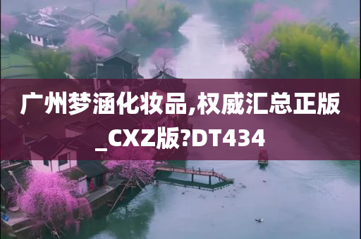 广州梦涵化妆品,权威汇总正版_CXZ版?DT434