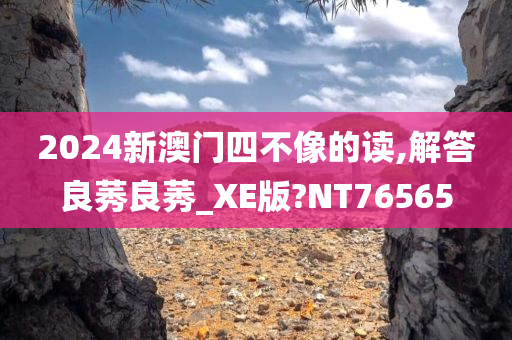 2024新澳门四不像的读,解答良莠良莠_XE版?NT76565