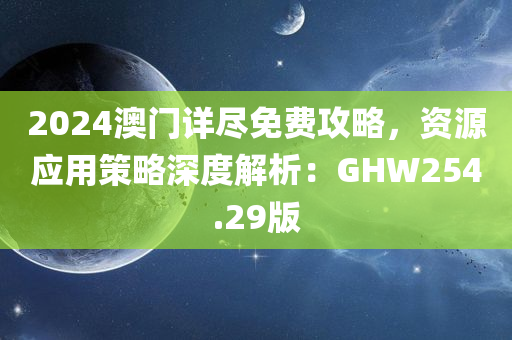 2024澳门详尽免费攻略，资源应用策略深度解析：GHW254.29版