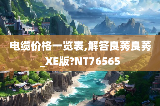 电缆价格一览表,解答良莠良莠_XE版?NT76565