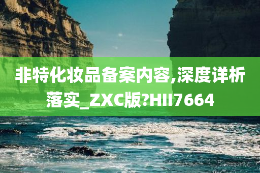 非特化妆品备案内容,深度详析落实_ZXC版?HII7664