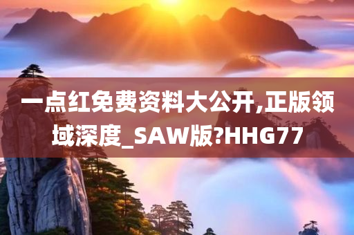 一点红免费资料大公开,正版领域深度_SAW版?HHG77