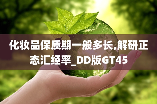 化妆品保质期一般多长,解研正态汇经率_DD版GT45