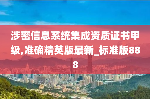 涉密信息系统集成资质证书甲级,准确精英版最新_标准版888