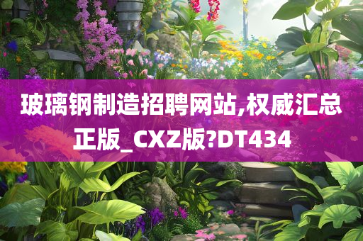 玻璃钢制造招聘网站,权威汇总正版_CXZ版?DT434