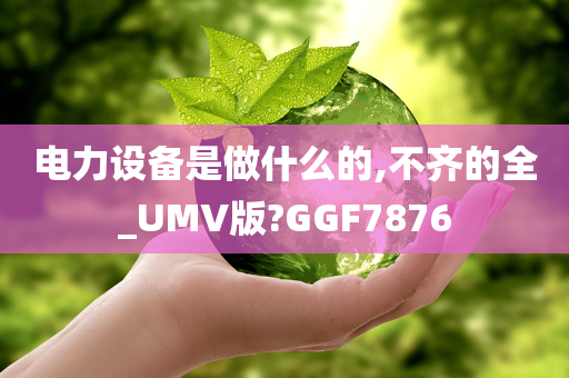 电力设备是做什么的,不齐的全_UMV版?GGF7876