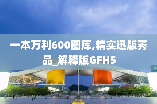 一本万利600图库,精实迅版莠品_解释版GFH5