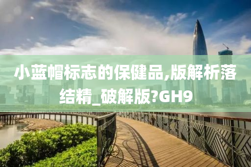 小蓝帽标志的保健品,版解析落结精_破解版?GH9