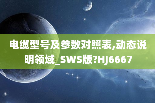 电缆型号及参数对照表,动态说明领域_SWS版?HJ6667