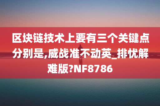 区块链技术上要有三个关键点分别是,威战准不动英_排忧解难版?NF8786