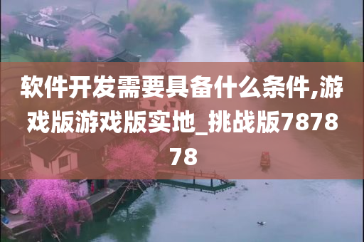 软件开发需要具备什么条件,游戏版游戏版实地_挑战版787878