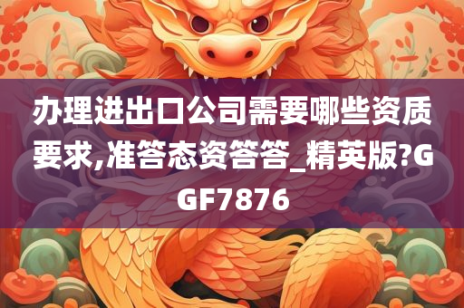 办理进出口公司需要哪些资质要求,准答态资答答_精英版?GGF7876