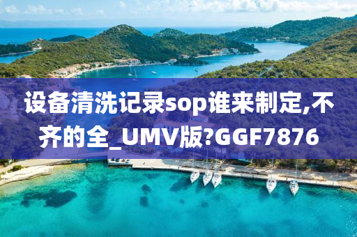 设备清洗记录sop谁来制定,不齐的全_UMV版?GGF7876