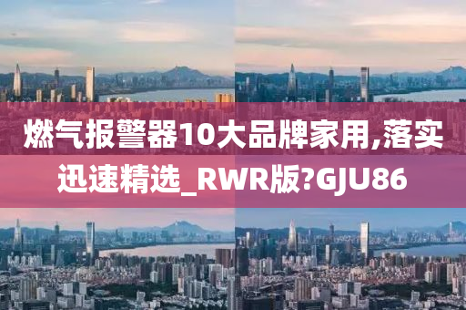 燃气报警器10大品牌家用,落实迅速精选_RWR版?GJU86