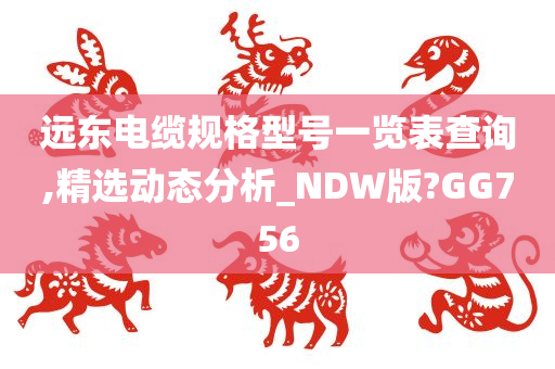 远东电缆规格型号一览表查询,精选动态分析_NDW版?GG756