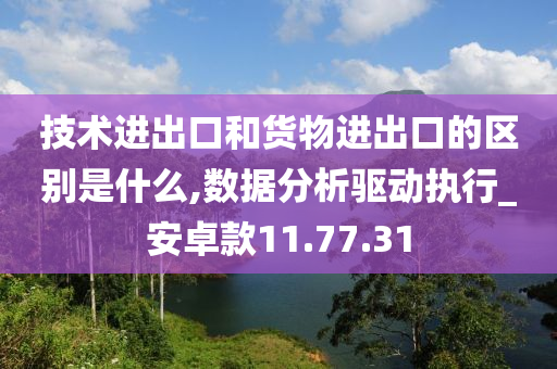 技术进出口和货物进出口的区别是什么,数据分析驱动执行_安卓款11.77.31