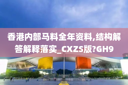 香港内部马料全年资料,结构解答解释落实_CXZS版?GH9