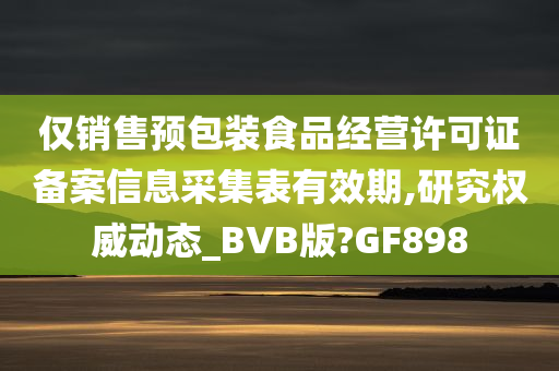 仅销售预包装食品经营许可证备案信息采集表有效期,研究权威动态_BVB版?GF898