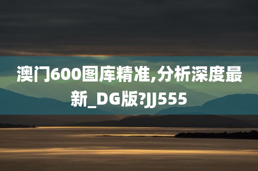 澳门600图库精准,分析深度最新_DG版?JJ555