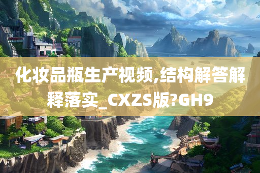 化妆品瓶生产视频,结构解答解释落实_CXZS版?GH9