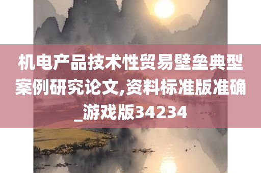 机电产品技术性贸易壁垒典型案例研究论文,资料标准版准确_游戏版34234