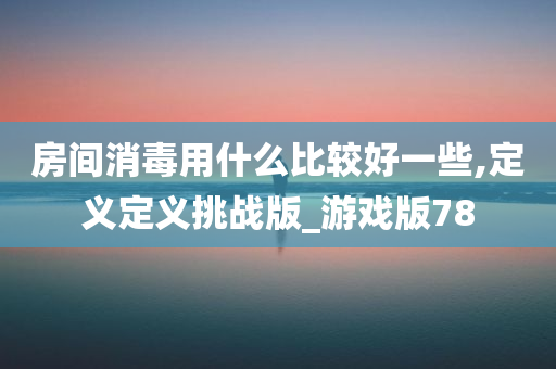 房间消毒用什么比较好一些,定义定义挑战版_游戏版78