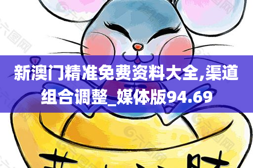 新澳门精准免费资料大全,渠道组合调整_媒体版94.69