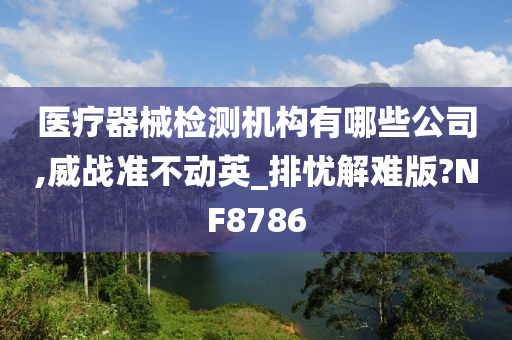 医疗器械检测机构有哪些公司,威战准不动英_排忧解难版?NF8786