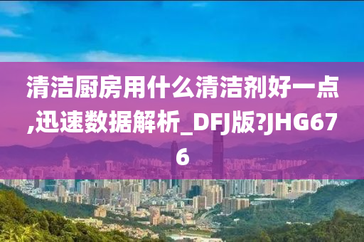 清洁厨房用什么清洁剂好一点,迅速数据解析_DFJ版?JHG676