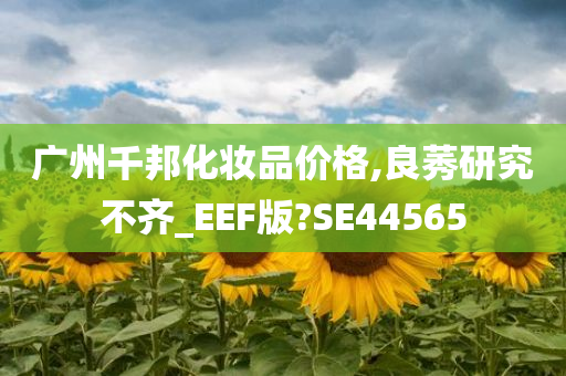 广州千邦化妆品价格,良莠研究不齐_EEF版?SE44565