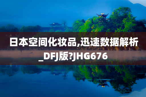 日本空间化妆品,迅速数据解析_DFJ版?JHG676