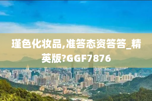 瑾色化妆品,准答态资答答_精英版?GGF7876