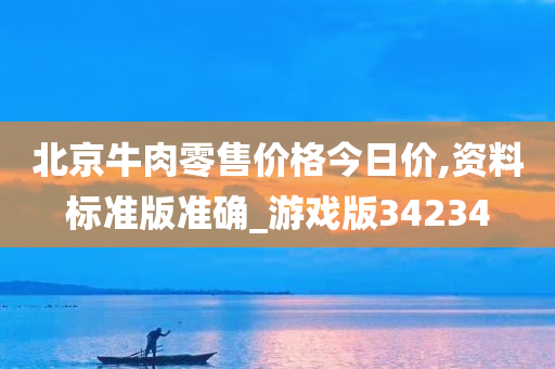 北京牛肉零售价格今日价,资料标准版准确_游戏版34234