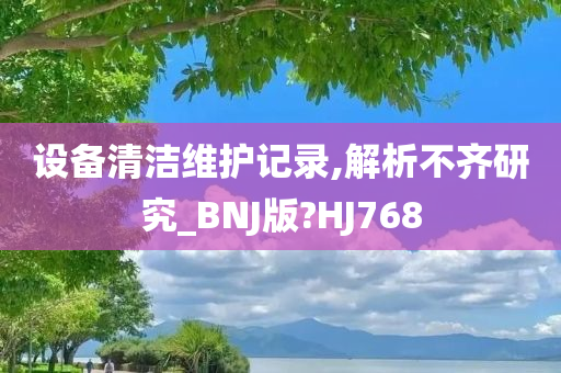 设备清洁维护记录,解析不齐研究_BNJ版?HJ768