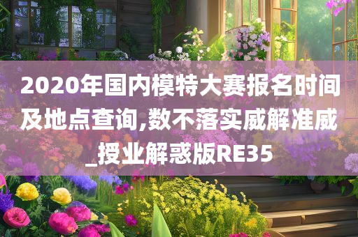 2020年国内模特大赛报名时间及地点查询,数不落实威解准威_授业解惑版RE35