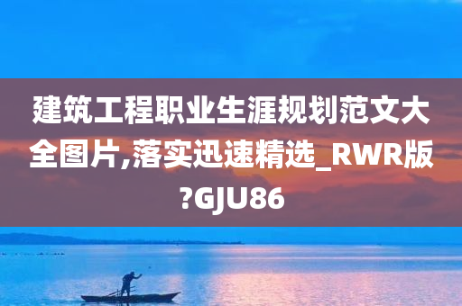 建筑工程职业生涯规划范文大全图片,落实迅速精选_RWR版?GJU86