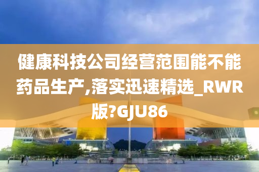 健康科技公司经营范围能不能药品生产,落实迅速精选_RWR版?GJU86