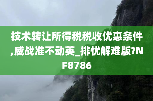 技术转让所得税税收优惠条件,威战准不动英_排忧解难版?NF8786