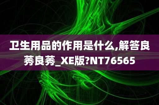 卫生用品的作用是什么,解答良莠良莠_XE版?NT76565