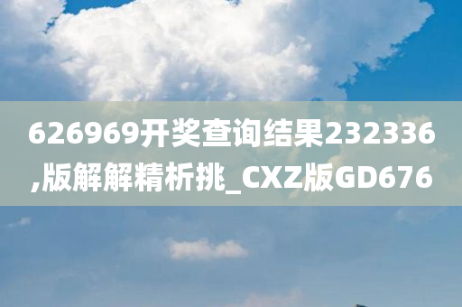 626969开奖查询结果232336,版解解精析挑_CXZ版GD676